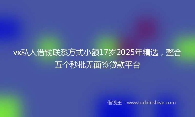 vx私人借钱联系方式小额17岁2025年精选，整合五个秒批无面签贷款平台