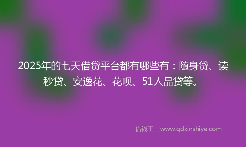 2025年的七天借贷平台都有哪些有：随身贷、读秒贷、安逸花、花呗、51人品贷等。