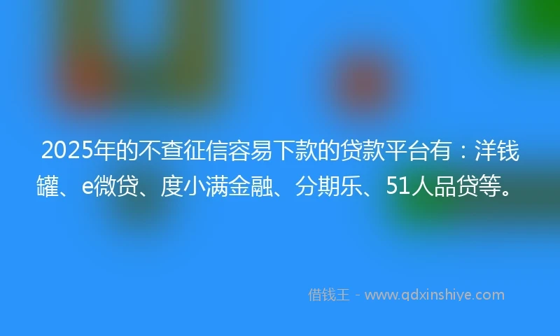 2025年的不查征信容易下款的贷款平台有：洋钱罐、e微贷、度小满金融、分期乐、51人品贷等。