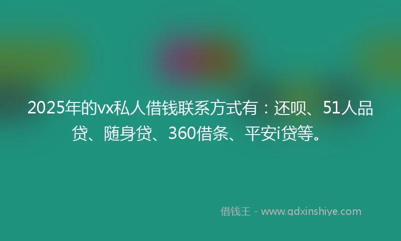 2025年的vx私人借钱联系方式有：还呗、51人品贷、随身贷、360借条、平安i贷等。