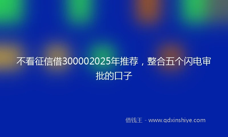 不看征信借300002025年推荐，整合五个闪电审批的口子