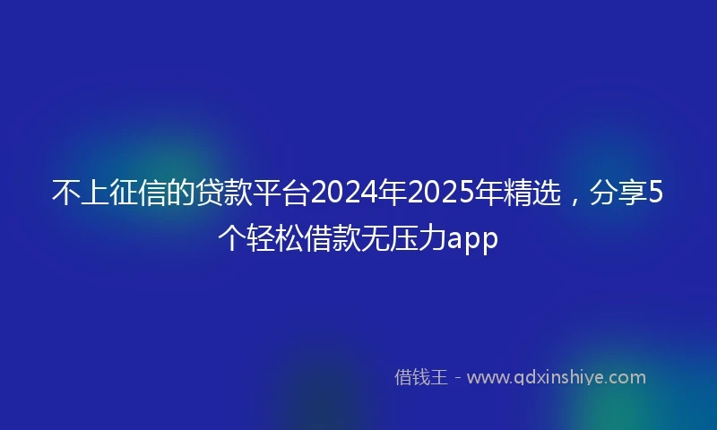 不上征信的贷款平台2024年2025年精选,分享5个轻松借款无压力app