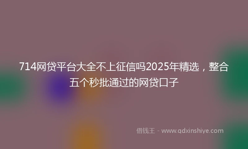 714网贷平台大全不上征信吗2025年精选，整合五个秒批通过的网贷口子