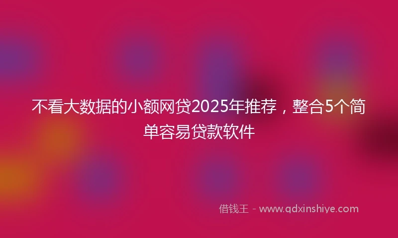 不看大数据的小额网贷2025年推荐，整合5个简单容易贷款软件