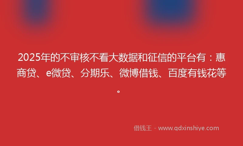 2025年的不审核不看大数据和征信的平台有：惠商贷、e微贷、分期乐、微博借钱、百度有钱花等。