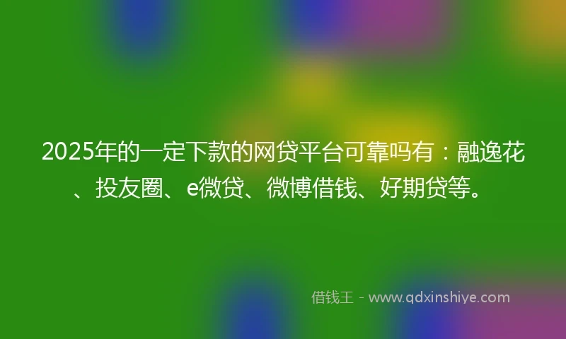 2025年的一定下款的网贷平台可靠吗有：融逸花、投友圈、e微贷、微博借钱、好期贷等。