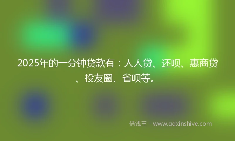 2025年的一分钟贷款有：人人贷、还呗、惠商贷、投友圈、省呗等。