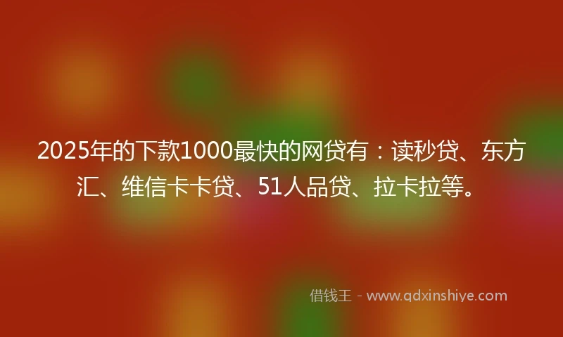 2025年的下款1000最快的网贷有:读秒贷、东方汇、维信卡卡贷、51人品贷、拉卡拉等。