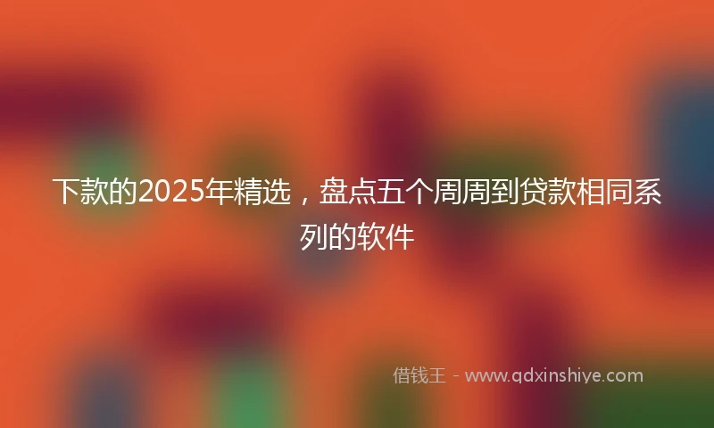 下款的2025年精选，盘点五个周周到贷款相同系列的软件
