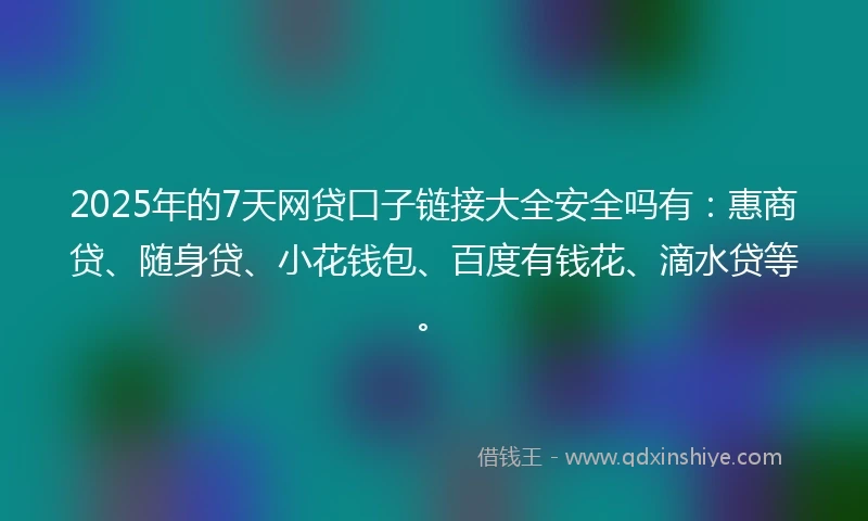 2025年的7天网贷口子链接大全安全吗有:惠商贷、随身贷、小花钱包、百度有钱花、滴水贷等。