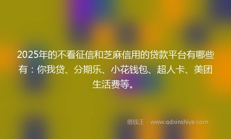 2025年的不看征信和芝麻信用的贷款平台有哪些有：你我贷、分期乐、小花钱包、超人卡、美团生活费等。