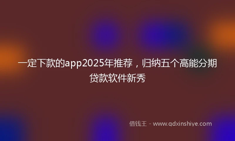 一定下款的app2025年推荐，归纳五个高能分期贷款软件新秀