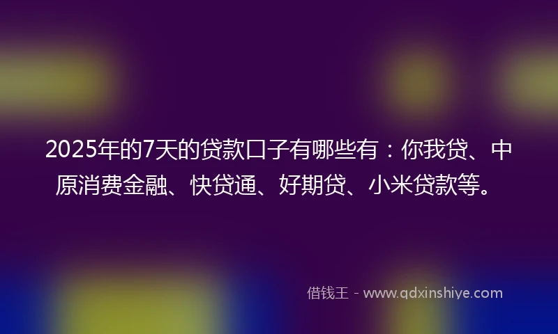 2025年的7天的贷款口子有哪些有：你我贷、中原消费金融、快贷通、好期贷、小米贷款等。