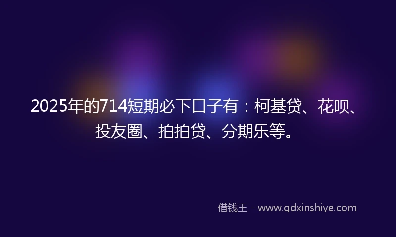 2025年的714短期必下口子有：柯基贷、花呗、投友圈、拍拍贷、分期乐等。