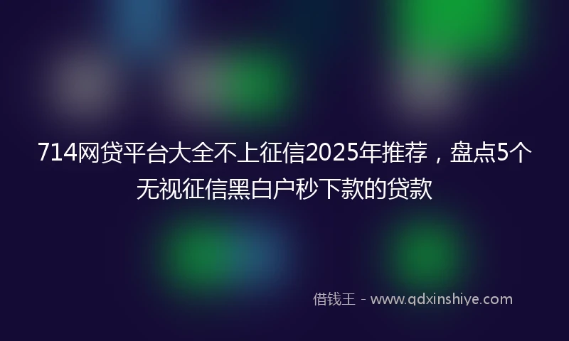 714网贷平台大全不上征信2025年推荐，盘点5个无视征信黑白户秒下款的贷款
