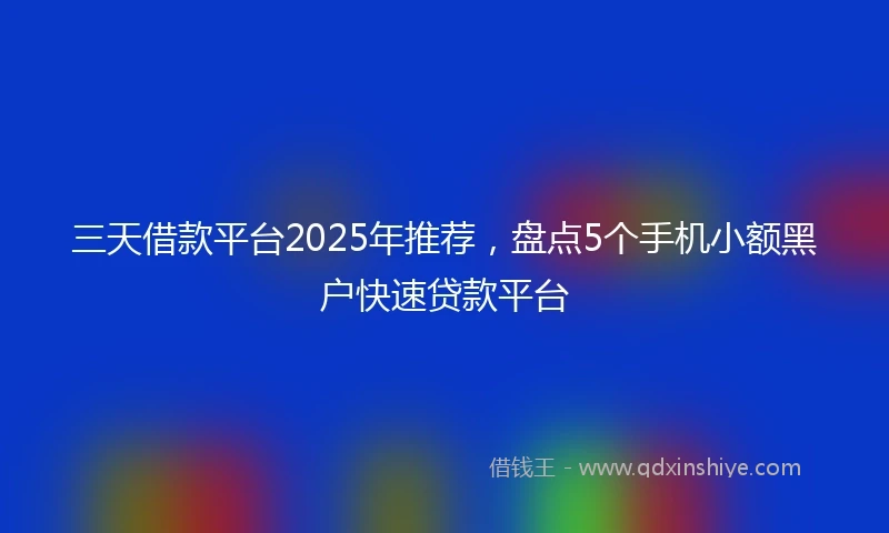 三天借款平台2025年推荐，盘点5个手机小额黑户快速贷款平台