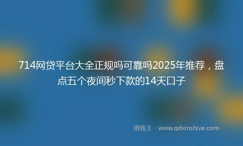 714网贷平台大全正规吗可靠吗2025年推荐，盘点五个夜间秒下款的14天口子