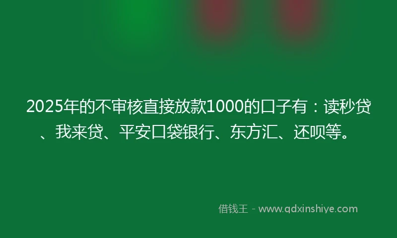 2025年的不审核直接放款1000的口子有：读秒贷、我来贷、平安口袋银行、东方汇、还呗等。