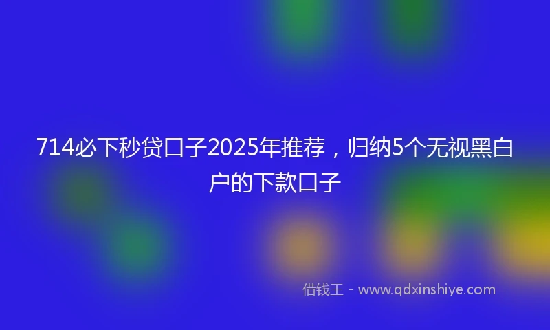 714必下秒贷口子2025年推荐，归纳5个无视黑白户的下款口子