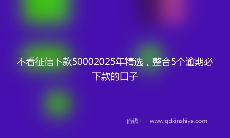 不看征信下款50002025年精选，整合5个逾期必下款的口子