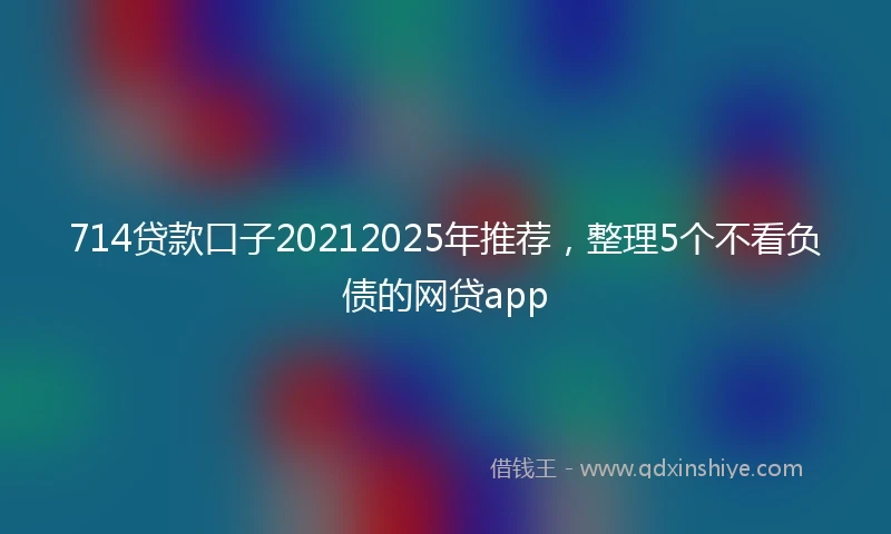 714贷款口子20212025年推荐，整理5个不看负债的网贷app