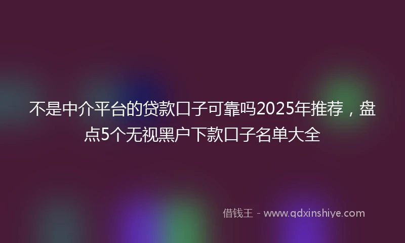不是中介平台的贷款口子可靠吗2025年推荐，盘点5个无视黑户下款口子名单大全