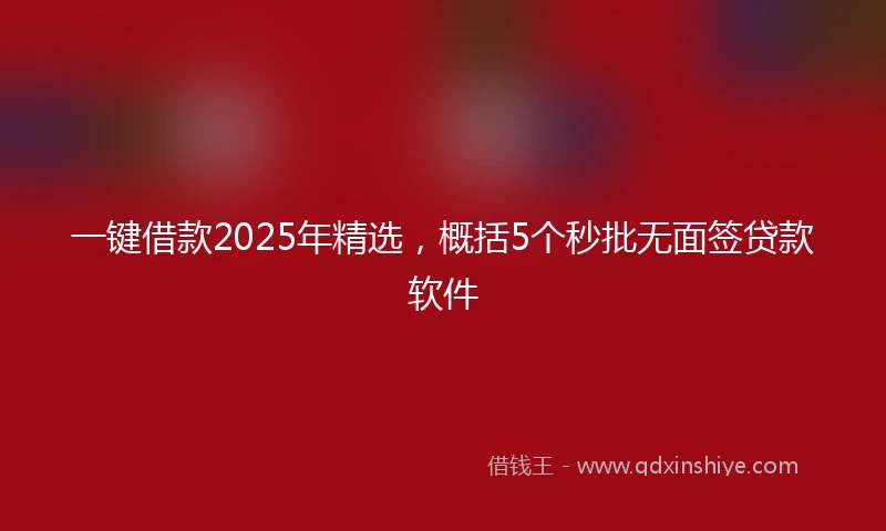 一键借款2025年精选，概括5个秒批无面签贷款软件