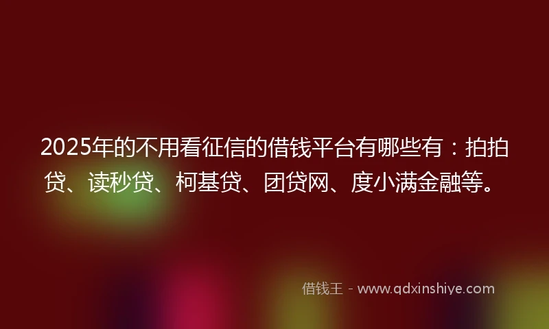 2025年的不用看征信的借钱平台有哪些有：拍拍贷、读秒贷、柯基贷、团贷网、度小满金融等。