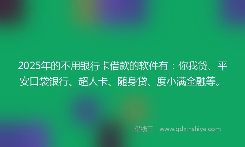 2025年的不用银行卡借款的软件有：你我贷、平安口袋银行、超人卡、随身贷、度小满金融等。