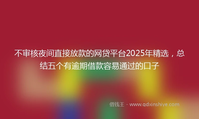 不审核夜间直接放款的网贷平台2025年精选，总结五个有逾期借款容易通过的口子