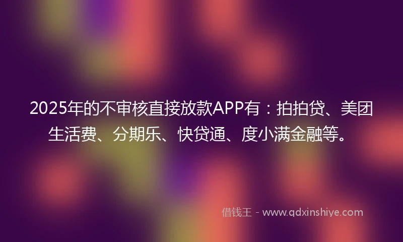 2025年的不审核直接放款APP有：拍拍贷、美团生活费、分期乐、快贷通、度小满金融等。
