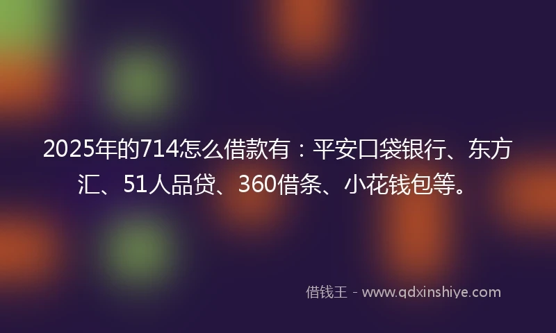 2025年的714怎么借款有：平安口袋银行、东方汇、51人品贷、360借条、小花钱包等。