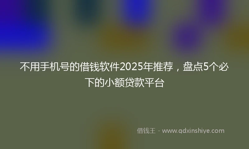 不用手机号的借钱软件2025年推荐，盘点5个必下的小额贷款平台