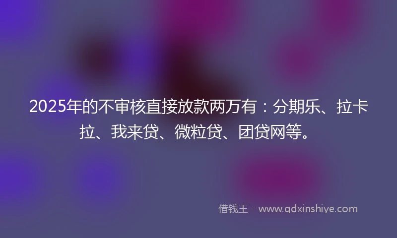 2025年的不审核直接放款两万有：分期乐、拉卡拉、我来贷、微粒贷、团贷网等。