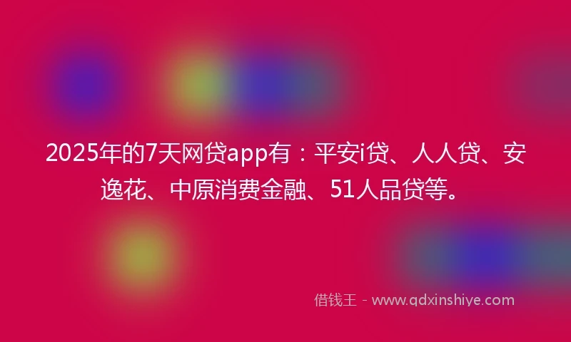2025年的7天网贷app有：平安i贷、人人贷、安逸花、中原消费金融、51人品贷等。