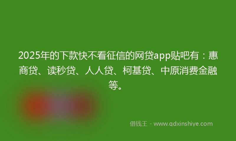 2025年的下款快不看征信的网贷app贴吧有：惠商贷、读秒贷、人人贷、柯基贷、中原消费金融等。