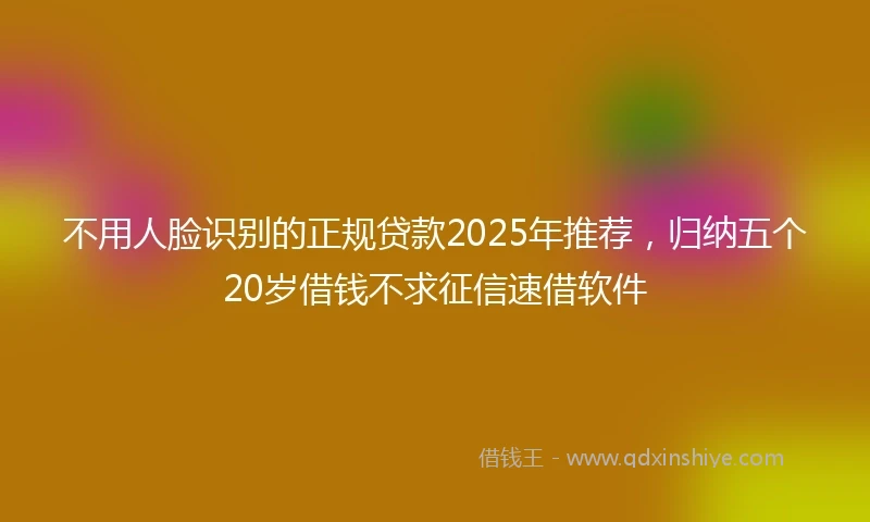 不用人脸识别的正规贷款2025年推荐，归纳五个20岁借钱不求征信速借软件