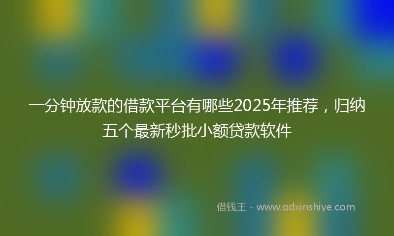 一分钟放款的借款平台有哪些2025年推荐，归纳五个最新秒批小额贷款软件