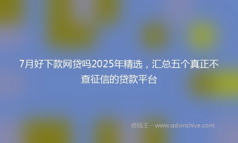 7月好下款网贷吗2025年精选，汇总五个真正不查征信的贷款平台