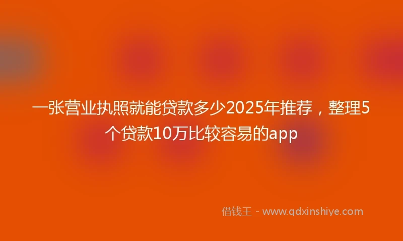 一张营业执照就能贷款多少2025年推荐，整理5个贷款10万比较容易的app
