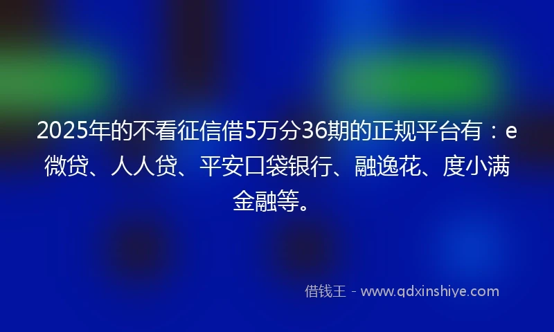 2025年的不看征信借5万分36期的正规平台有：e微贷、人人贷、平安口袋银行、融逸花、度小满金融等。