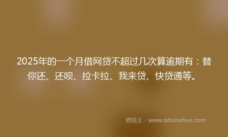 2025年的一个月借网贷不超过几次算逾期有：替你还、还呗、拉卡拉、我来贷、快贷通等。
