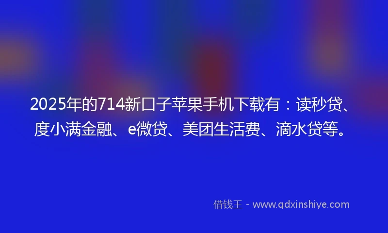 2025年的714新口子苹果手机下载有：读秒贷、度小满金融、e微贷、美团生活费、滴水贷等。