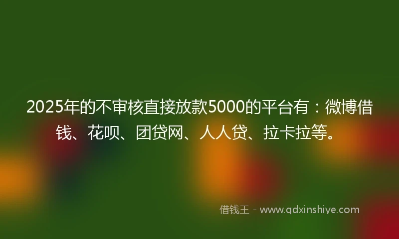 2025年的不审核直接放款5000的平台有：微博借钱、花呗、团贷网、人人贷、拉卡拉等。