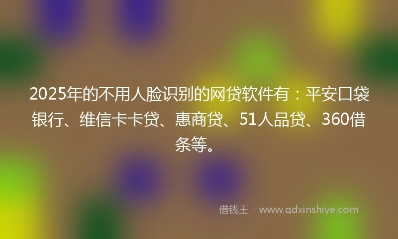 2025年的不用人脸识别的网贷软件有：平安口袋银行、维信卡卡贷、惠商贷、51人品贷、360借条等。