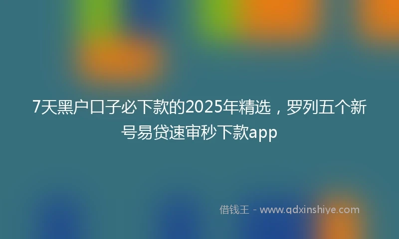 7天黑户口子必下款的2025年精选，罗列五个新号易贷速审秒下款app