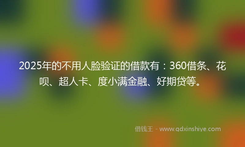 2025年的不用人脸验证的借款有：360借条、花呗、超人卡、度小满金融、好期贷等。