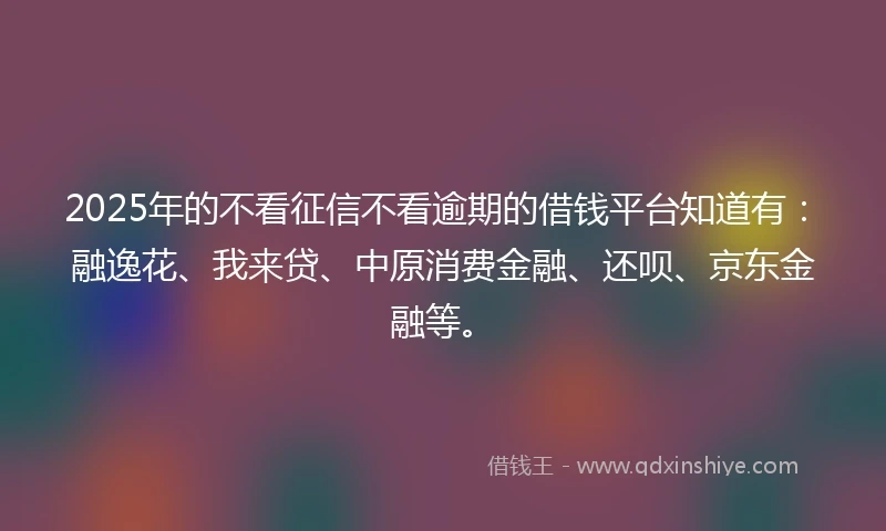2025年的不看征信不看逾期的借钱平台知道有:融逸花、我来贷、中原消费金融、还呗、京东金融等。
