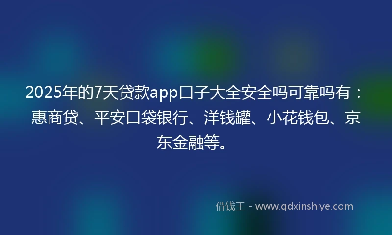 2025年的7天贷款app口子大全安全吗可靠吗有：惠商贷、平安口袋银行、洋钱罐、小花钱包、京东金融等。