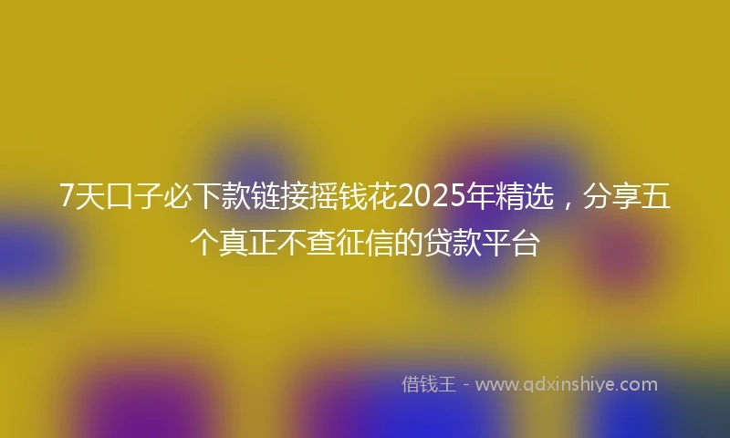 7天口子必下款链接摇钱花2025年精选，分享五个真正不查征信的贷款平台